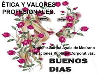 ÉTICA Y VALORES
PROFESIONALES.
Magíster Bertha Ayala de Medrano
Relaciones Públicas Corporativas.
 