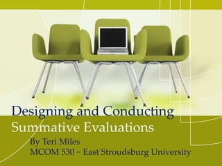 Designing and Conducting
Summative Evaluations
  By Teri Miles
  MCOM 530 ~ East Stroudsburg University
 