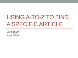 USING A-TO-Z TO FIND
A SPECIFIC ARTICLE
Lara Skelly
June 2014
 