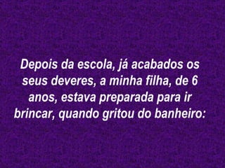 Depois da escola, já acabados os seus deveres, a minha filha, de 6 anos, estava preparada para ir brincar, quando gritou do banheiro:  