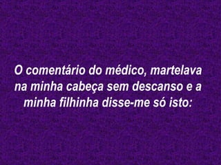 O comentário do médico, martelava na minha cabeça sem descanso e a minha filhinha disse-me só isto: 