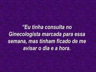 “ Eu tinha consulta no Ginecologista marcada para essa semana, mas tinham ficado de me avisar o dia e a hora. 