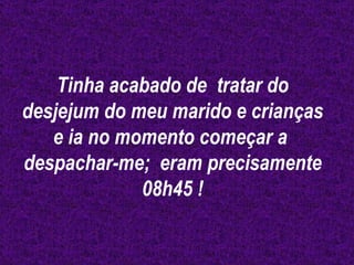 Tinha acabado de  tratar do desjejum do meu marido e crianças e ia no momento começar a  despachar-me;  eram precisamente 08h45 ! 