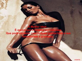 Deus é,  eu sou; A Mulher ideal... É aquela que é simples por natureza. Que pode explanar com simples gestos toda a sua feminilidade e grandeza.  criamis 