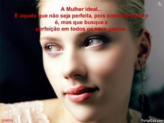 A Mulher ideal... É aquela que não seja perfeita, pois somente Deus o é, mas que busque a perfeição em todos os seus gestos. criamis 