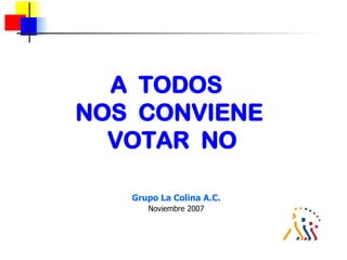 A  TODOS  NOS  CONVIENE  VOTAR  NO Grupo La Colina A.C. Noviembre 2007 