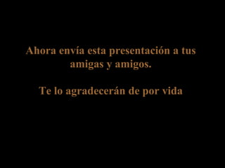 Ahora envía esta presentación a tus amigas y amigos. Te lo agradecerán de por vida 