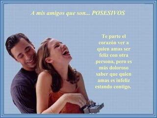 A mis amigos que son... POSESIVOS  Te parte el corazón ver a quien amas ser feliz con otra persona, pero es más doloroso saber que quien amas es infeliz estando contigo.  