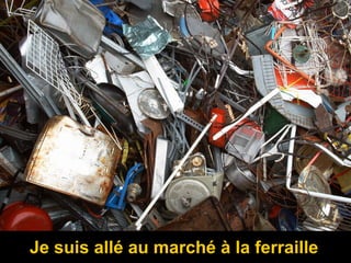 Je suis allé au marché à la ferraille
