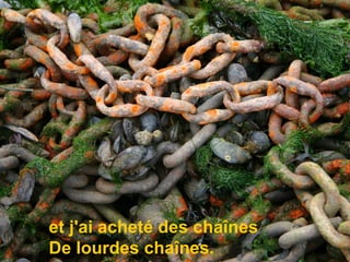 et j'ai acheté des chaînes De lourdes chaînes.