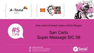 NOME COGNOME | RUOLO | AZIENDALOGO TITOLO DELLA CASE HISTORY
Dare valore al brand e aiuto a chi ha bisogno
San Carlo
Super Message SIC 58
www.a-tono.com
facebook.com/ATonoOfﬁcial
twitter.com/ATonoOfﬁcial
 