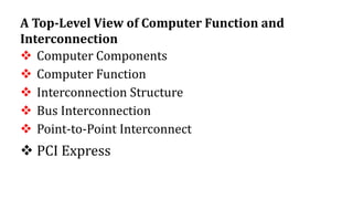 A Top-Level View of Computer Function and
Interconnection
 Computer Components
 Computer Function
 Interconnection Structure
 Bus Interconnection
 Point-to-Point Interconnect
 PCI Express
 