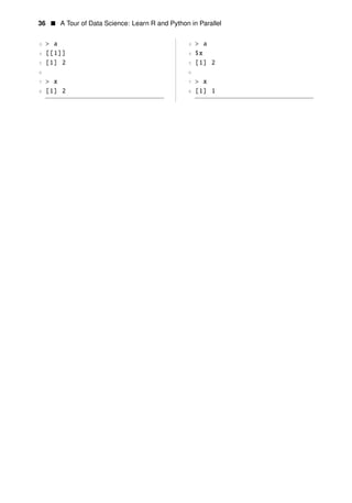 36 • A Tour of Data Science: Learn R and Python in Parallel
3 > a 3 > a
4 [[1]] 4 $x
5 [1] 2 5 [1] 2
6 6
7 > x 7 > x
8 [1] 2 8 [1] 1
 