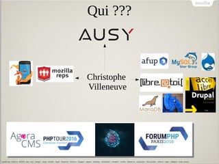 Qui ???
Christophe
Villeneuve
mozilla reps - firefox os - B2GOS - ausy - afup – lemug.fr – mysql – mariadb – drupal – demoscene – firefoxos – drupagora – phptour – forumphp – solutionlinux – Libre@toi – eyrolles – editions eni – programmez – linux pratique – webriver – phptv – elephpant - owasp -security
 
