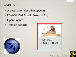 Pas Sage En Seine Juillet 2016
ZAP (1/2)
● A destination des développeurs
● OWASP Zed Attack Proxy (ZAP)
● Open Source
● Tests de sécurité
code pénal
R323-1 et R323-5
 