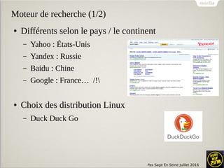 Pas Sage En Seine Juillet 2016
Moteur de recherche (1/2)
● Différents selon le pays / le continent
– Yahoo : États-Unis
– Yandex : Russie
– Baidu : Chine
– Google : France… /!
● Choix des distribution Linux
– Duck Duck Go
 