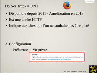 Pas Sage En Seine Juillet 2016
Do Not Track = DNT
● Disponible depuis 2011 - Amélioration en 2013
● Est une entête HTTP
● Indique aux sites que l'on ne souhaite pas être pisté
● Configuration
– Préférence → Vie privée
 