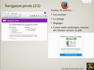 Pas Sage En Seine Juillet 2016
Navigation privée (2/2)
Firefox 42 renforce :
● Les sessions
● Le pistage
● Réglages
● Contre outils analytiques, boutons
des réseaux sociaux ou pub
 
