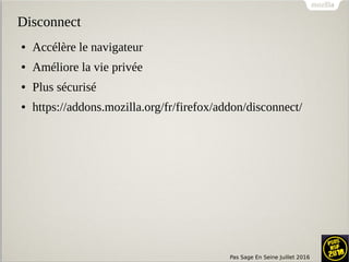 Pas Sage En Seine Juillet 2016
Disconnect
● Accélère le navigateur
● Améliore la vie privée
● Plus sécurisé
● https://addons.mozilla.org/fr/firefox/addon/disconnect/
 