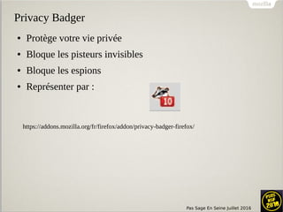 Pas Sage En Seine Juillet 2016
Privacy Badger
● Protège votre vie privée
● Bloque les pisteurs invisibles
● Bloque les espions
● Représenter par :
https://addons.mozilla.org/fr/firefox/addon/privacy-badger-firefox/
 