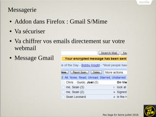 Pas Sage En Seine Juillet 2016
Messagerie
● Addon dans Firefox : Gmail S/Mime
● Va sécuriser
● Va chiffrer vos emails directement sur votre
webmail
● Message Gmail
 