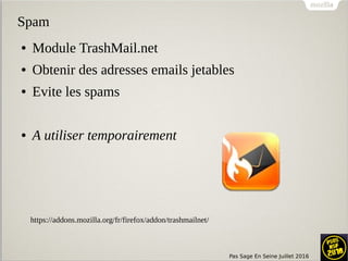 Pas Sage En Seine Juillet 2016
Spam
● Module TrashMail.net
● Obtenir des adresses emails jetables
● Evite les spams
● A utiliser temporairement
https://addons.mozilla.org/fr/firefox/addon/trashmailnet/
 
