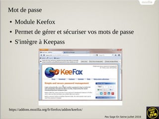 Pas Sage En Seine Juillet 2016
Mot de passe
● Module Keefox
● Permet de gérer et sécuriser vos mots de passe
● S'intègre à Keepass
https://addons.mozilla.org/fr/firefox/addon/keefox/
 
