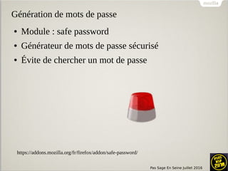 Pas Sage En Seine Juillet 2016
Génération de mots de passe
● Module : safe password
● Générateur de mots de passe sécurisé
● Évite de chercher un mot de passe
https://addons.mozilla.org/fr/firefox/addon/safe-password/
 