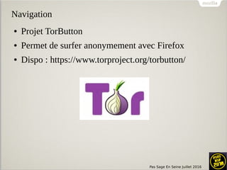 Pas Sage En Seine Juillet 2016
Navigation
● Projet TorButton
● Permet de surfer anonymement avec Firefox
● Dispo : https://www.torproject.org/torbutton/
 