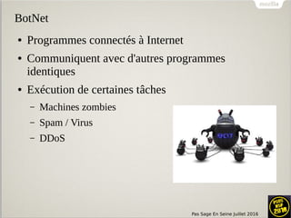 Pas Sage En Seine Juillet 2016
BotNet
● Programmes connectés à Internet
● Communiquent avec d'autres programmes
identiques
● Exécution de certaines tâches
– Machines zombies
– Spam / Virus
– DDoS
 