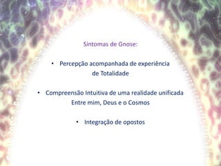 Sintomas de Gnose:Percepção acompanhada de experiênciade TotalidadeCompreensão Intuitiva de uma realidade unificadaEntre mim, Deus e o CosmosIntegração de opostos