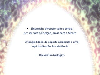Sinestesia: perceber com o corpo,pensar com o Coração, amar com a MenteA tangibilidade do espírito associada a umaespiritualização da substância Raciocínio Analógico