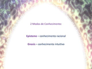 2 Modos de Conhecimento:Episteme – conhecimento racionalGnosis – conhecimento intuitivo