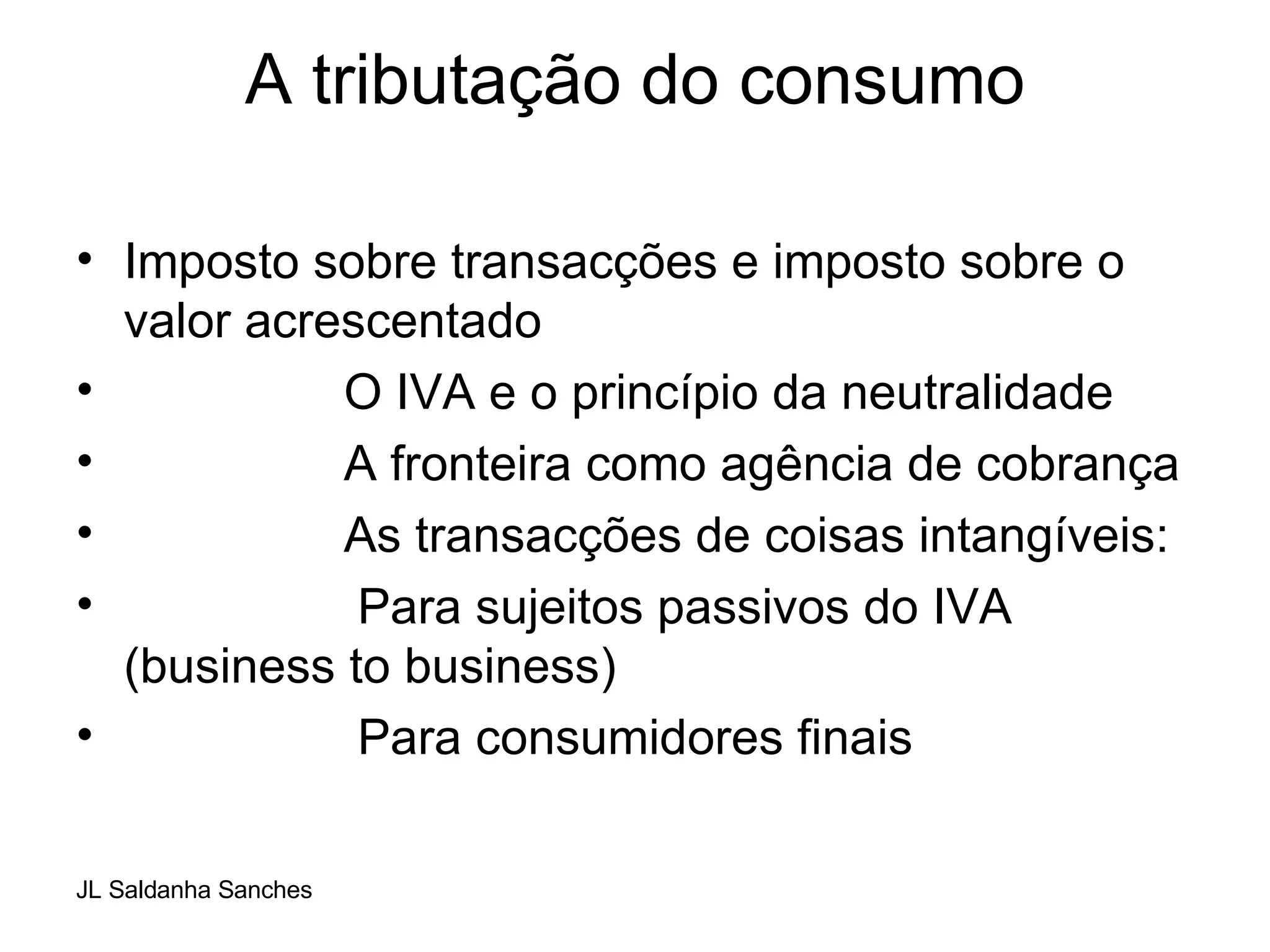 A tributação do consumo   Imposto sobre transacções e imposto sobre o valor acrescentado O IVA e o princípio da neutralidade  A fronteira como agência de cobrança As transacções de coisas intangíveis: Para sujeitos passivos do IVA (business to business) Para consumidores finais 