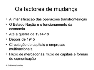 Os factores de mudança  A intensificação das operações transfronteiriças O Estado Nação e o funcionamento da economia Até à guerra de 1914-18 Depois de 1945  Circulação de capitais e empresas multinacionais Fluxo de mercadorias, fluxo de capitais e formas de comunicação 