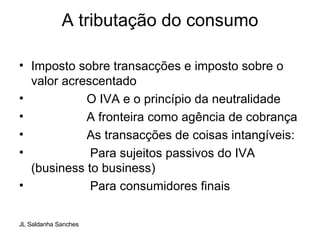 A tributação do consumo   Imposto sobre transacções e imposto sobre o valor acrescentado O IVA e o princípio da neutralidade  A fronteira como agência de cobrança As transacções de coisas intangíveis: Para sujeitos passivos do IVA (business to business) Para consumidores finais 