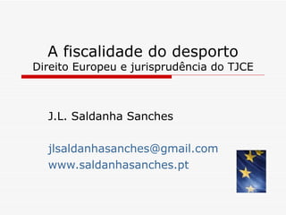 A fiscalidade do desporto Direito Europeu e jurisprudência do TJCE J.L. Saldanha Sanches [email_address] www.saldanhasanches.pt   