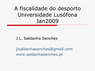 A fiscalidade do desporto Universidade Lusófona Jan2009 J.L. Saldanha Sanches [email_address] www.saldanhasanches.pt   