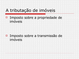A tributação de imóveis  Imposto sobre a propriedade de imóveis  Imposto sobre a transmissão de imóveis 