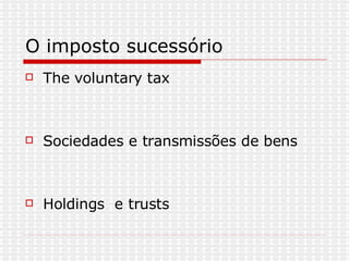 O imposto sucessório  The voluntary tax  Sociedades e transmissões de bens  Holdings  e trusts  