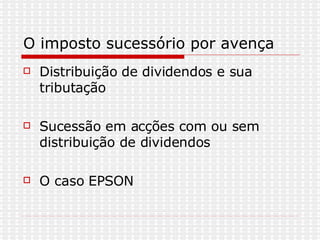 O imposto sucessório por avença Distribuição de dividendos e sua tributação  Sucessão em acções com ou sem distribuição de dividendos O caso EPSON  