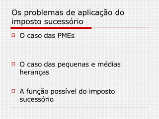 Os problemas de aplicação do imposto sucessório  O caso das PMEs O caso das pequenas e médias heranças A função possível do imposto sucessório 