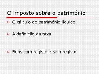 O imposto sobre o património  O cálculo do património líquido A definição da taxa Bens com registo e sem registo  