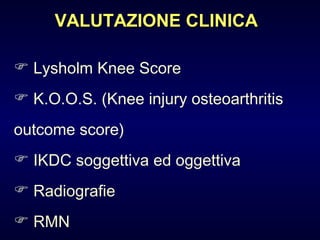 VALUTAZIONE CLINICA Lysholm Knee Score  K.O.O.S. (Knee injury osteoarthritis  outcome score) IKDC soggettiva ed oggettiva Radiografie RMN 