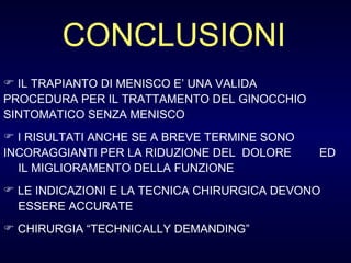 IL TRAPIANTO DI MENISCO E’ UNA VALIDA  PROCEDURA PER IL TRATTAMENTO DEL GINOCCHIO  SINTOMATICO SENZA MENISCO I RISULTATI ANCHE SE A BREVE TERMINE SONO  INCORAGGIANTI PER LA RIDUZIONE DEL  DOLORE  ED  IL MIGLIORAMENTO DELLA FUNZIONE  LE INDICAZIONI E LA TECNICA CHIRURGICA DEVONO  ESSERE ACCURATE CHIRURGIA “TECHNICALLY DEMANDING” CONCLUSIONI 