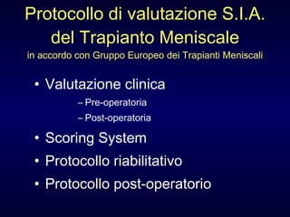 Protocollo di valutazione S.I.A. del Trapianto Meniscale in accordo con Gruppo Europeo dei Trapianti Meniscali Valutazione clinica Pre-operatoria Post-operatoria Scoring System Protocollo riabilitativo Protocollo post-operatorio 