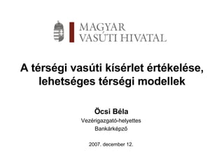 A térségi vasúti kísérlet értékelése, lehetséges térségi modellek Öcsi Béla Vezérigazgató-helyettes Bankárképző 2007. december 12. 