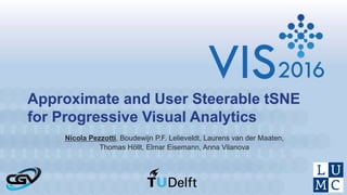 Approximate and User Steerable tSNE
for Progressive Visual Analytics
Nicola Pezzotti, Boudewijn P.F. Lelieveldt, Laurens van der Maaten,
Thomas Höllt, Elmar Eisemann, Anna Vilanova
 