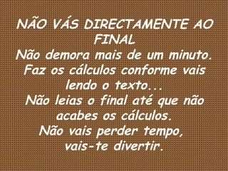 NÃO VÁS DIRECTAMENTE AO FINAL Não demora mais de um minuto. Faz os cálculos conforme vais lendo o texto... Não leias o final até que não acabes os cálculos. Não vais perder tempo,  vais-te divertir. 