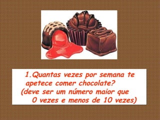 Quantas vezes por semana te apetece comer chocolate?  (deve ser um número maior que  0 vezes e menos de 10 vezes) 